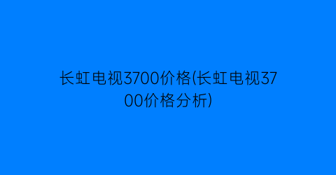 长虹电视3700价格(长虹电视3700价格分析)