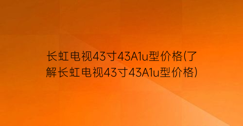 长虹电视43寸43A1u型价格(了解长虹电视43寸43A1u型价格)
