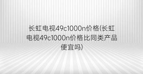 长虹电视49c1000n价格(长虹电视49c1000n价格比同类产品便宜吗)