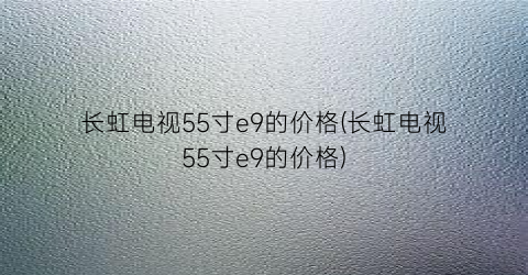 长虹电视55寸e9的价格(长虹电视55寸e9的价格)