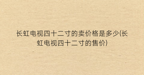 长虹电视四十二寸的卖价格是多少(长虹电视四十二寸的售价)