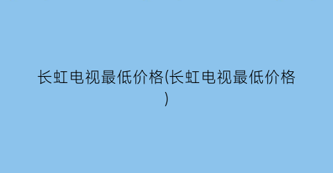 长虹电视最低价格(长虹电视最低价格)