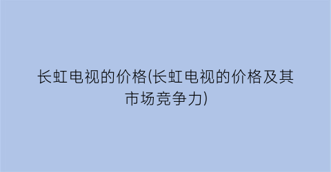 长虹电视的价格(长虹电视的价格及其市场竞争力)
