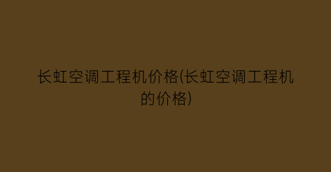 长虹空调工程机价格(长虹空调工程机的价格)