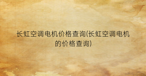 长虹空调电机价格查询(长虹空调电机的价格查询)