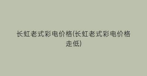 长虹老式彩电价格(长虹老式彩电价格走低)