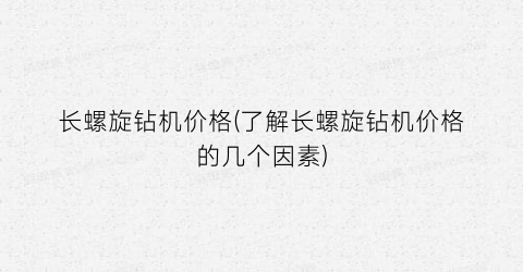 长螺旋钻机价格(了解长螺旋钻机价格的几个因素)