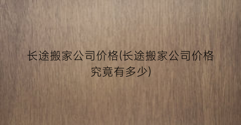 长途搬家公司价格(长途搬家公司价格究竟有多少)