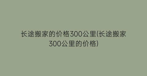 长途搬家的价格300公里(长途搬家300公里的价格)