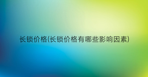长锁价格(长锁价格有哪些影响因素)
