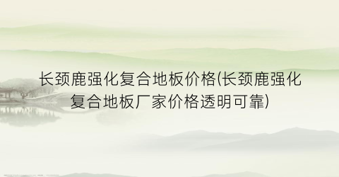 长颈鹿强化复合地板价格(长颈鹿强化复合地板厂家价格透明可靠)