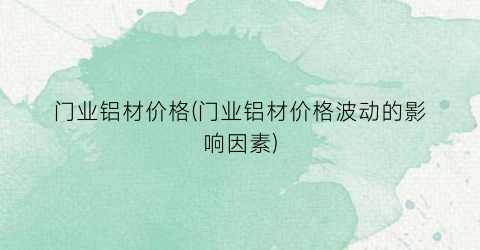 “门业铝材价格(门业铝材价格波动的影响因素)