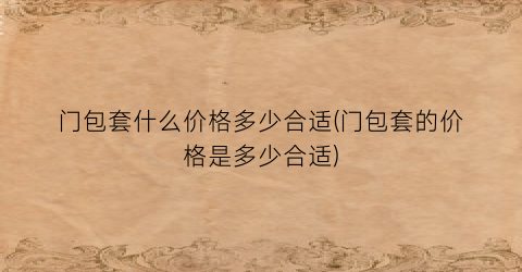 门包套什么价格多少合适(门包套的价格是多少合适)