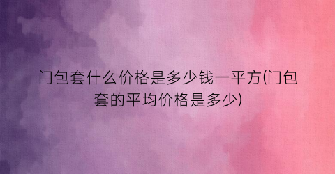 门包套什么价格是多少钱一平方(门包套的平均价格是多少)