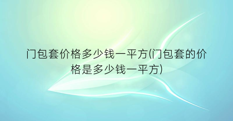 门包套价格多少钱一平方(门包套的价格是多少钱一平方)