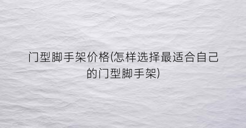 门型脚手架价格(怎样选择最适合自己的门型脚手架)