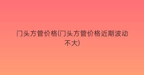 门头方管价格(门头方管价格近期波动不大)