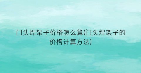 门头焊架子价格怎么算(门头焊架子的价格计算方法)