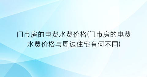 门市房的电费水费价格(门市房的电费水费价格与周边住宅有何不同)