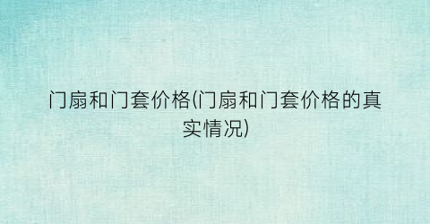 门扇和门套价格(门扇和门套价格的真实情况)