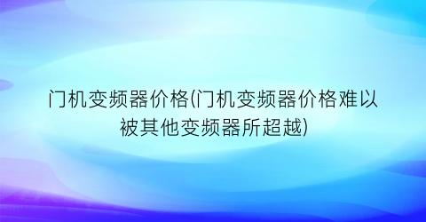 门机变频器价格(门机变频器价格难以被其他变频器所超越)