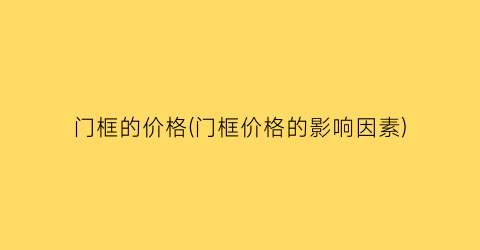 “门框的价格(门框价格的影响因素)