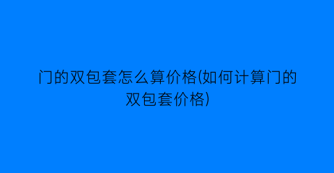门的双包套怎么算价格(如何计算门的双包套价格)