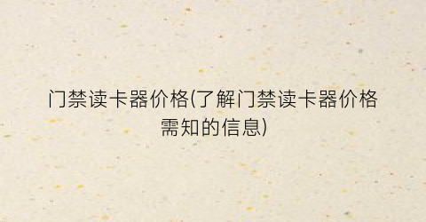 门禁读卡器价格(了解门禁读卡器价格需知的信息)