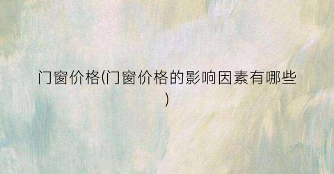 门窗价格(门窗价格的影响因素有哪些)