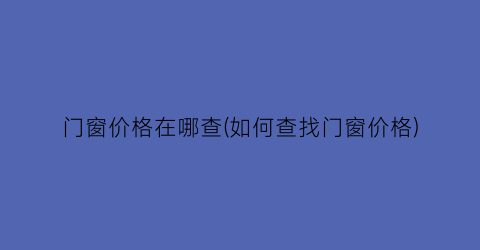 门窗价格在哪查(如何查找门窗价格)