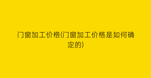 “门窗加工价格(门窗加工价格是如何确定的)