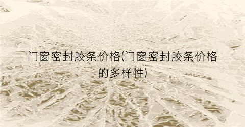 门窗密封胶条价格(门窗密封胶条价格的多样性)