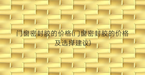 门窗密封胶的价格(门窗密封胶的价格及选择建议)