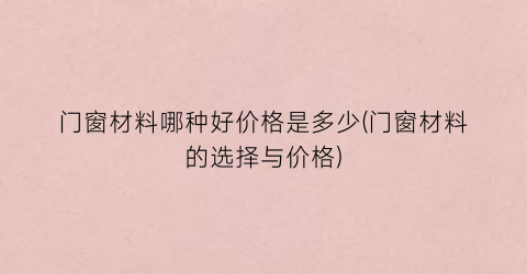 门窗材料哪种好价格是多少(门窗材料的选择与价格)