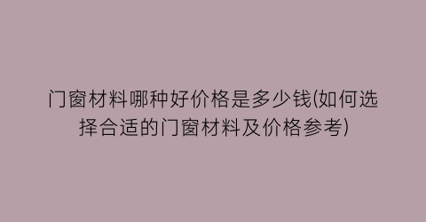 门窗材料哪种好价格是多少钱(如何选择合适的门窗材料及价格参考)