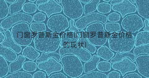 门窗罗普斯金价格(门窗罗普斯金价格的现状)