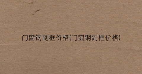 门窗钢副框价格(门窗钢副框价格)