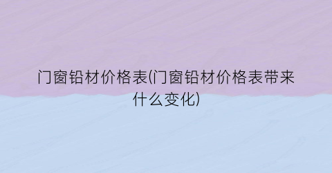 门窗铅材价格表(门窗铅材价格表带来什么变化)