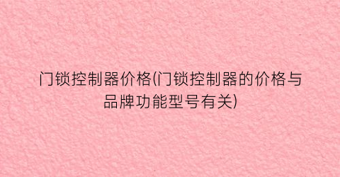 门锁控制器价格(门锁控制器的价格与品牌功能型号有关)