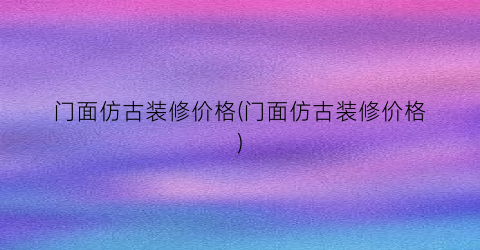 门面仿古装修价格(门面仿古装修价格)