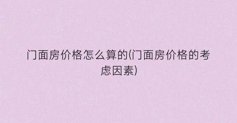 门面房价格怎么算的(门面房价格的考虑因素)