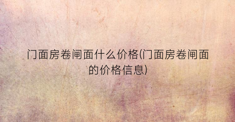 门面房卷闸面什么价格(门面房卷闸面的价格信息)