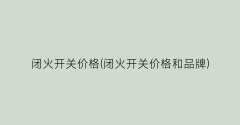 闭火开关价格(闭火开关价格和品牌)