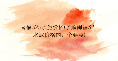 闽福325水泥价格(了解闽福325水泥价格的几个要点)