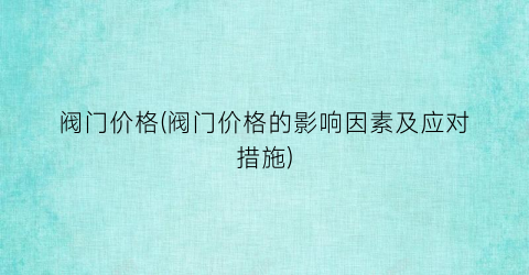阀门价格(阀门价格的影响因素及应对措施)