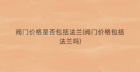 阀门价格是否包括法兰(阀门价格包括法兰吗)
