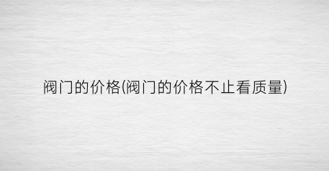 阀门的价格(阀门的价格不止看质量)