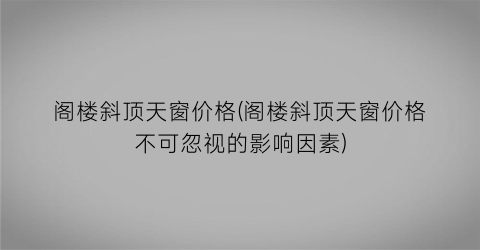 “阁楼斜顶天窗价格(阁楼斜顶天窗价格不可忽视的影响因素)