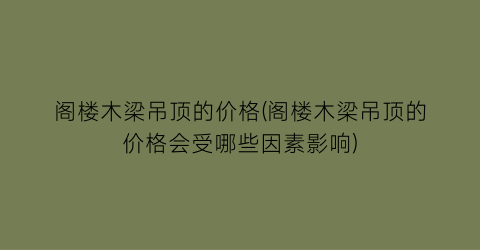 阁楼木梁吊顶的价格(阁楼木梁吊顶的价格会受哪些因素影响)