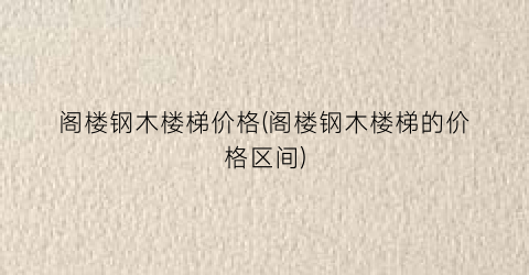 阁楼钢木楼梯价格(阁楼钢木楼梯的价格区间)